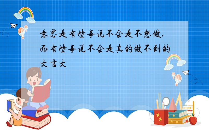 意思是有些事说不会是不想做,而有些事说不会是真的做不到的文言文