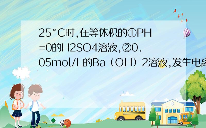 25°C时,在等体积的①PH=0的H2SO4溶液,②0.05mol/L的Ba（OH）2溶液,发生电离反应的水的物质的量之比是A 1:10 B 1：5 C 1：20 D 10：1