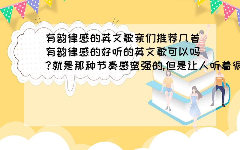 有韵律感的英文歌亲们推荐几首有韵律感的好听的英文歌可以吗?就是那种节奏感蛮强的,但是让人听着很舒服的,感觉身体会不由自主跟着节奏走的那种好听的英文歌,像five days,the saltwater room,i