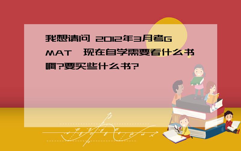 我想请问 2012年3月考GMAT,现在自学需要看什么书啊?要买些什么书?