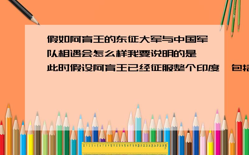 假如阿育王的东征大军与中国军队相遇会怎么样我要说明的是,此时假设阿育王已经征服整个印度,包括南部地区,并向北方攻占了塞琉古王朝,吞并了波斯高原,并出兵高加索,阿拉伯、降服北方