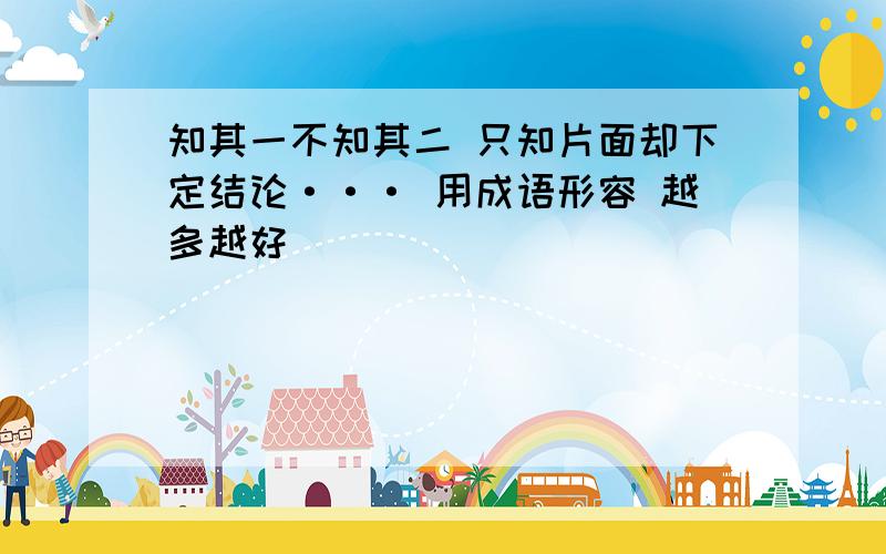 知其一不知其二 只知片面却下定结论··· 用成语形容 越多越好