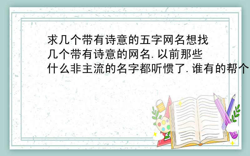 求几个带有诗意的五字网名想找几个带有诗意的网名.以前那些什么非主流的名字都听惯了.谁有的帮个忙啊.咱在这谢啦.