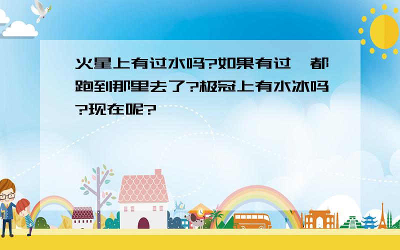 火星上有过水吗?如果有过,都跑到那里去了?极冠上有水冰吗?现在呢?