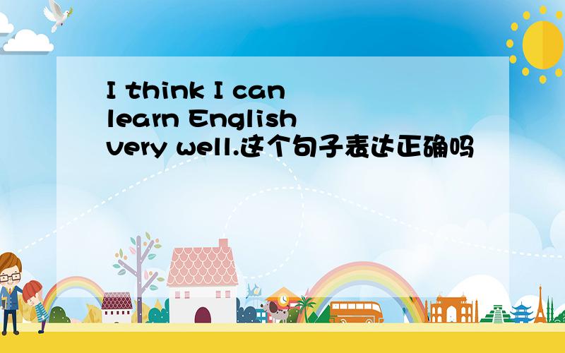 I think I can learn English very well.这个句子表达正确吗