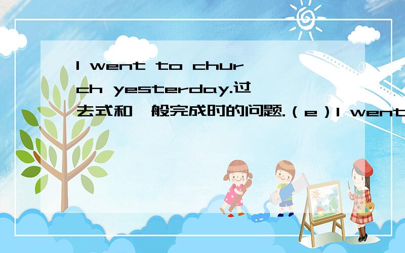 I went to church yesterday.过去式和一般完成时的问题.（e）I went to church yesterday.I have never been to church.一句是我昨天去了教堂 一句是 我从未去过教堂是不是书上搞错了 第一句的一般完成时是不是