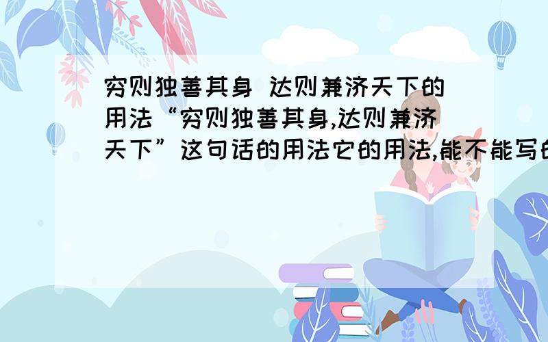 穷则独善其身 达则兼济天下的用法“穷则独善其身,达则兼济天下”这句话的用法它的用法,能不能写的简略意懂点!我不是说1楼的你写的不好,只是如果能那样更好```