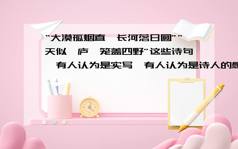 “大漠孤烟直,长河落日圆”“天似穹庐,笼盖四野”这些诗句,有人认为是实写,有人认为是诗人的感觉和想象你是怎么看得?