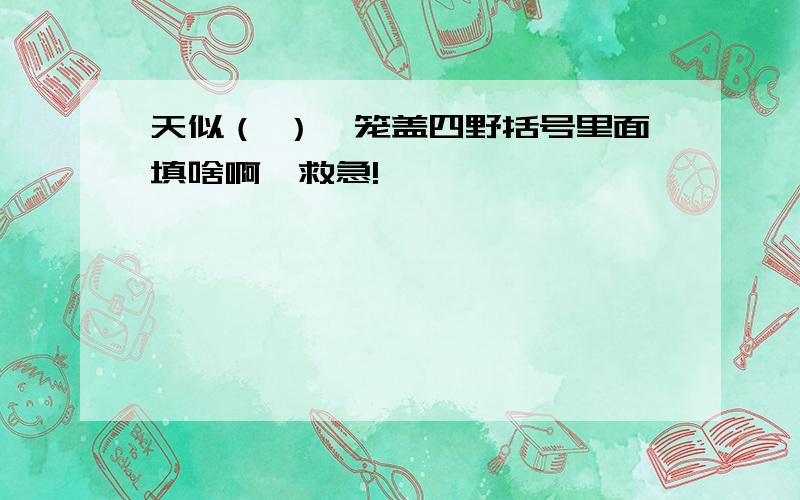 天似（ ）,笼盖四野括号里面填啥啊,救急!