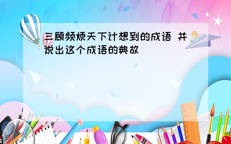 三顾频烦天下计想到的成语 并说出这个成语的典故