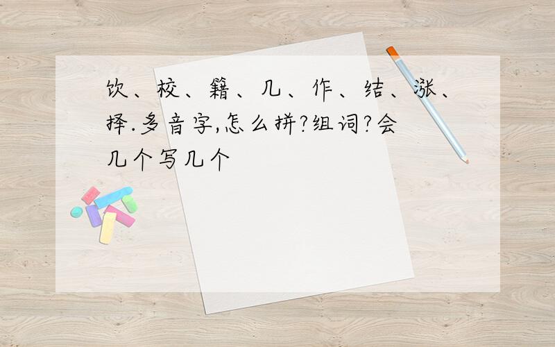 饮、校、籍、几、作、结、涨、择.多音字,怎么拼?组词?会几个写几个