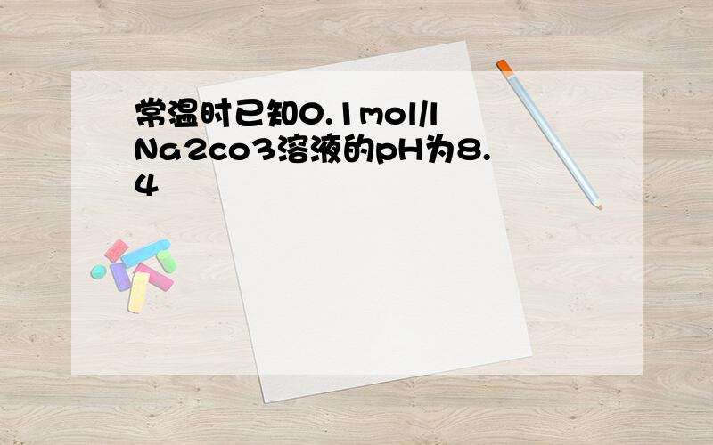 常温时已知0.1mol/l Na2co3溶液的pH为8.4