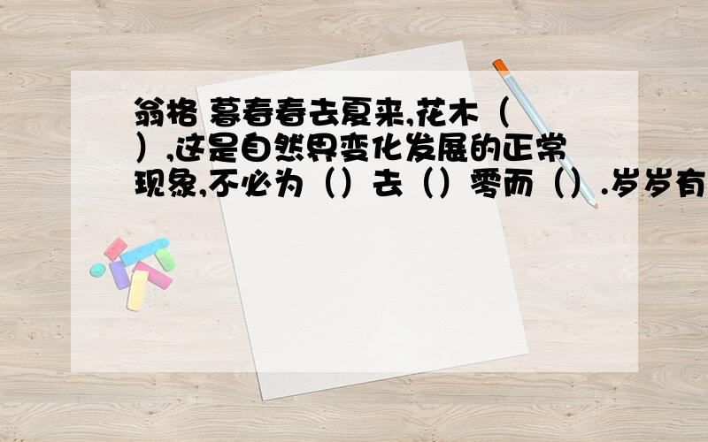 翁格 暮春春去夏来,花木（ ）,这是自然界变化发展的正常现象,不必为（）去（）零而（）.岁岁有春,只要（）还在,万紫千红的景色总会到来的.诗人在诗中强调了什么重要?说明了什么道理?__