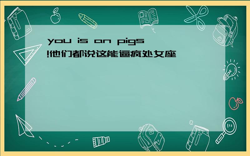 you is an pigs!他们都说这能逼疯处女座