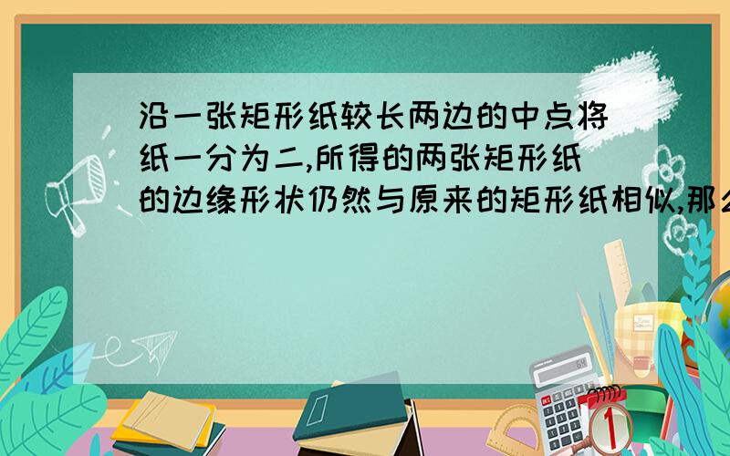 沿一张矩形纸较长两边的中点将纸一分为二,所得的两张矩形纸的边缘形状仍然与原来的矩形纸相似,那么这张矩形纸的长,宽之比是多少?