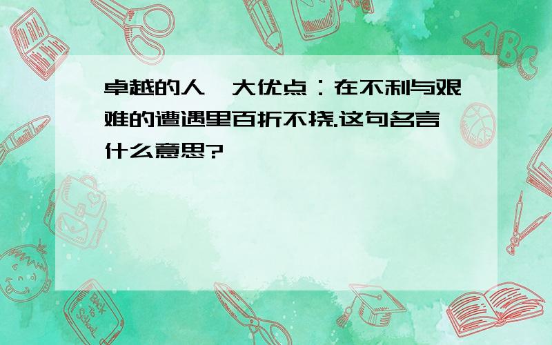 卓越的人一大优点：在不利与艰难的遭遇里百折不挠.这句名言什么意思?