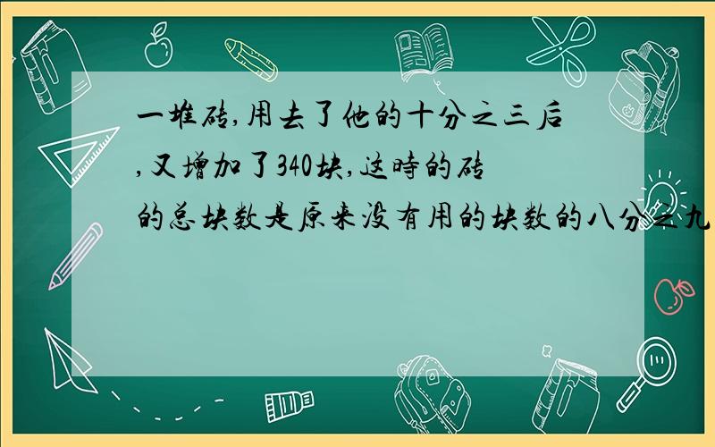 一堆砖,用去了他的十分之三后,又增加了340块,这时的砖的总块数是原来没有用的块数的八分之九,用去了多少块砖