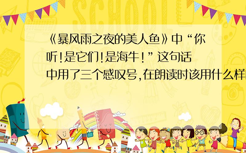 《暴风雨之夜的美人鱼》中“你听!是它们!是海牛!”这句话中用了三个感叹号,在朗读时该用什么样的语调读?急!快!现在有四种选项：①平静而缓慢；②平静但激动；③缓慢而低沉；④急促而