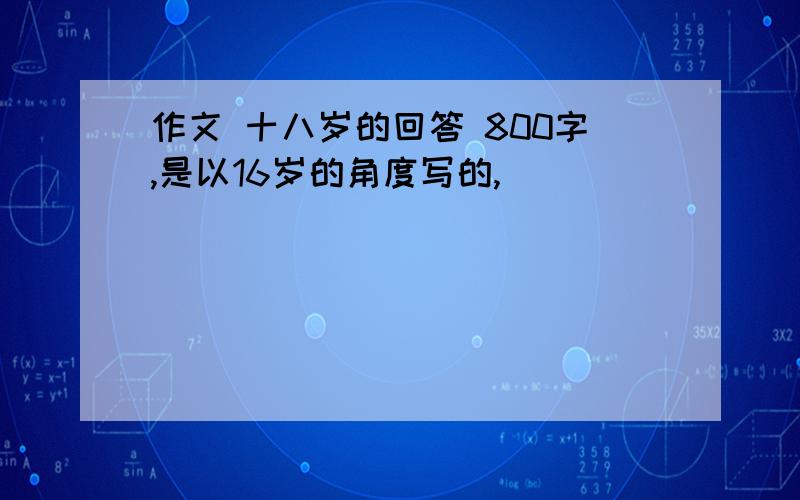 作文 十八岁的回答 800字,是以16岁的角度写的,