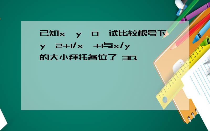 已知x＞y＞0,试比较根号下y^2+1/x^+1与x/y的大小拜托各位了 3Q