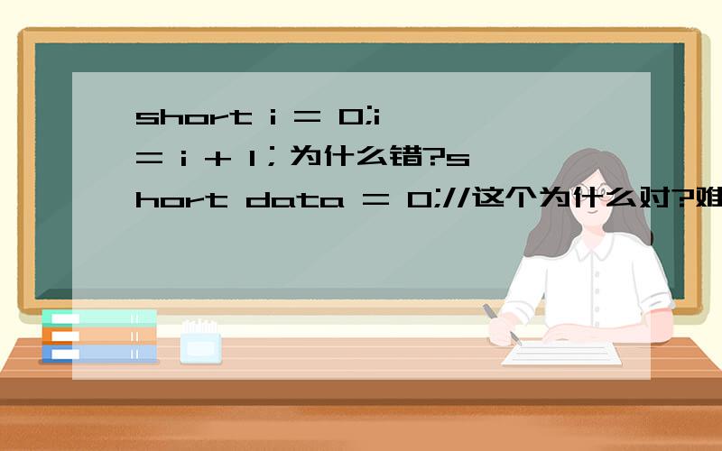 short i = 0;i = i + 1；为什么错?short data = 0;//这个为什么对?难道1不是int类型么data = data + 1;//这个错,我知道是因为data+1返回int类型data = data + data;//这个错,原因同上data += 1;//这个对,为什么呢?难道1