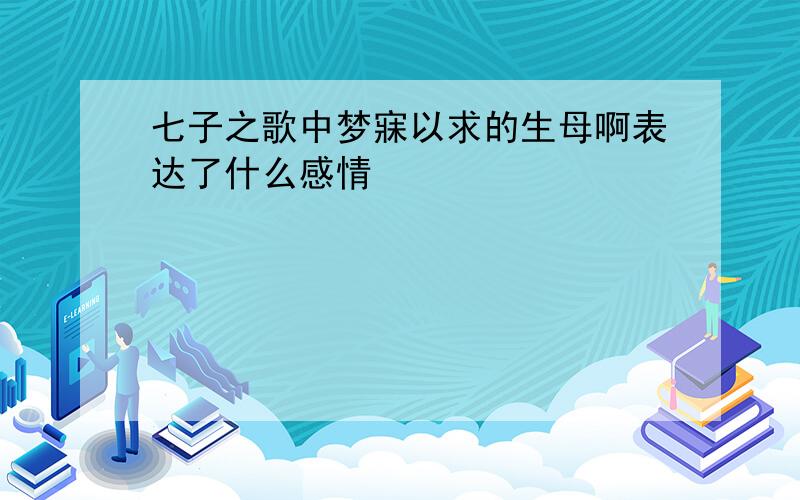 七子之歌中梦寐以求的生母啊表达了什么感情