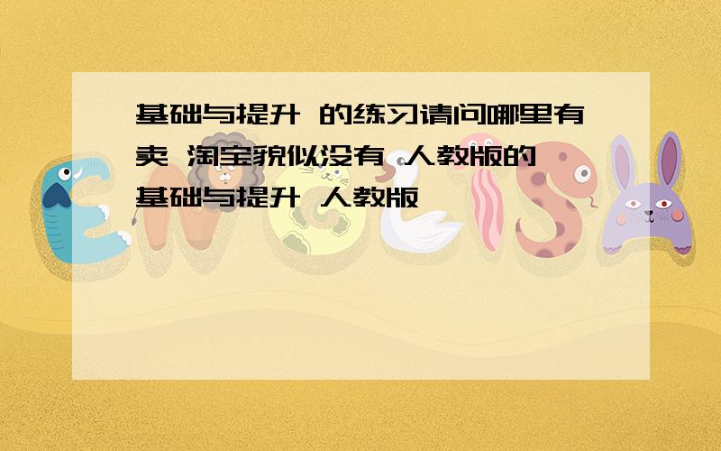 基础与提升 的练习请问哪里有卖 淘宝貌似没有 人教版的 基础与提升 人教版