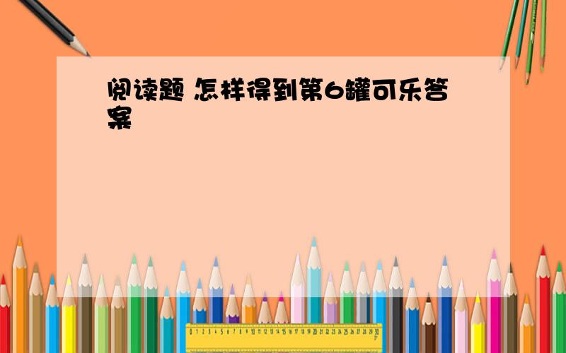 阅读题 怎样得到第6罐可乐答案