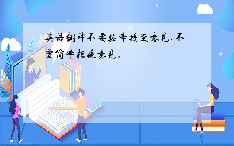 英语翻译不要轻率接受意见,不要简单拒绝意见.