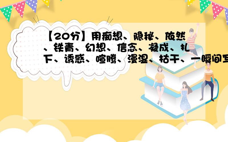 【20分】用痴想、隐秘、依然、铁青、幻想、信念、凝成、扎下、诱惑、喧腾、漫湿、枯干、一瞬间写短文.