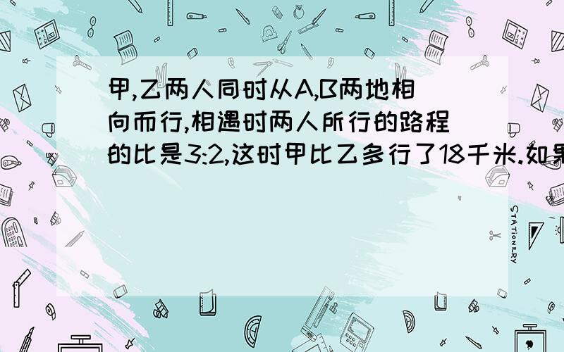 甲,乙两人同时从A,B两地相向而行,相遇时两人所行的路程的比是3:2,这时甲比乙多行了18千米.如果甲行完全程要6小时,那么乙每小时行多少千米?