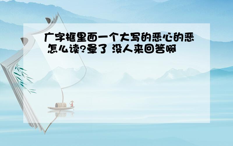 广字框里面一个大写的恶心的恶 怎么读?晕了 没人来回答啊