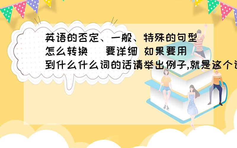 英语的否定、一般、特殊的句型怎么转换 （要详细 如果要用到什么什么词的话请举出例子,就是这个词包括什么词 例；What  how...