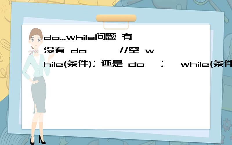 do...while问题 有没有 do {} //空 while(条件); 还是 do {;} while(条件);是do {} while(条件);还是 do {;} while(条件);第一个中do后面的{}内没有任何内容是否正确?再比如for(i=0;i