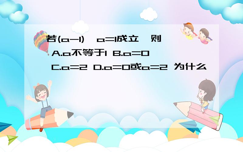 若(a-1)^a=1成立,则 A.a不等于1 B.a=0 C.a=2 D.a=0或a=2 为什么