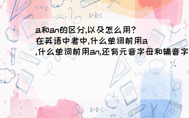 a和an的区分,以及怎么用?在英语中考中,什么单词前用a,什么单词前用an,还有元音字母和辅音字母的区分.请具体说明.