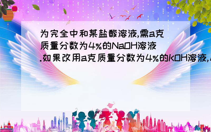 为完全中和某盐酸溶液,需a克质量分数为4%的NaOH溶液.如果改用a克质量分数为4%的KOH溶液,反应后溶液的PH我知道答案,我要理由,是小于7