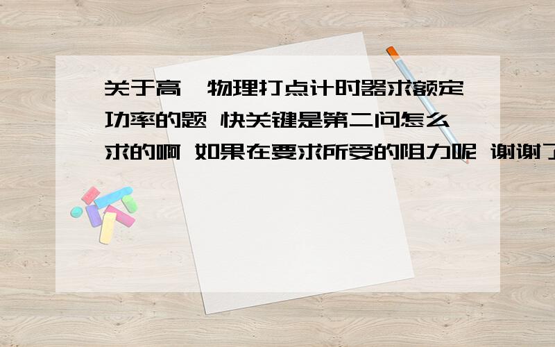 关于高一物理打点计时器求额定功率的题 快关键是第二问怎么求的啊 如果在要求所受的阻力呢 谢谢了 快啊