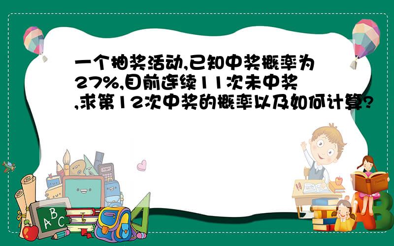 一个抽奖活动,已知中奖概率为27%,目前连续11次未中奖,求第12次中奖的概率以及如何计算?