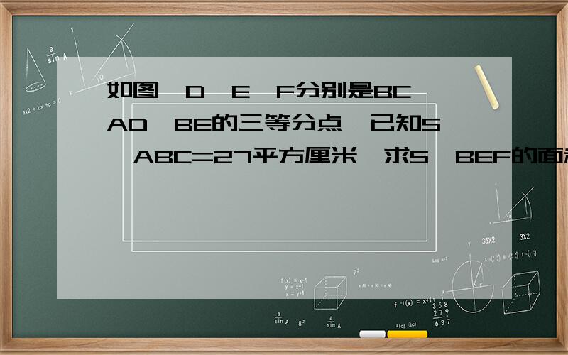 如图,D、E、F分别是BC、AD、BE的三等分点,已知S△ABC=27平方厘米,求S△BEF的面积.(⊙o⊙)…不好意思写错了，是△DEF