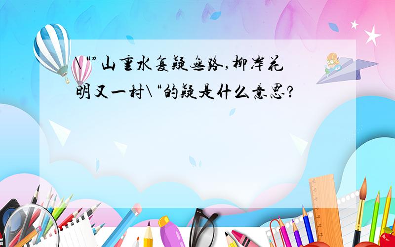 \“”山重水复疑无路,柳岸花明又一村\“的疑是什么意思?