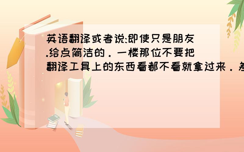 英语翻译或者说:即使只是朋友.给点简洁的。一楼那位不要把翻译工具上的东西看都不看就拿过来。差不多是表白的东西。然后结尾是：即使只是朋友。