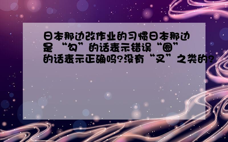 日本那边改作业的习惯日本那边是 “勾”的话表示错误“圈”的话表示正确吗?没有“叉”之类的?