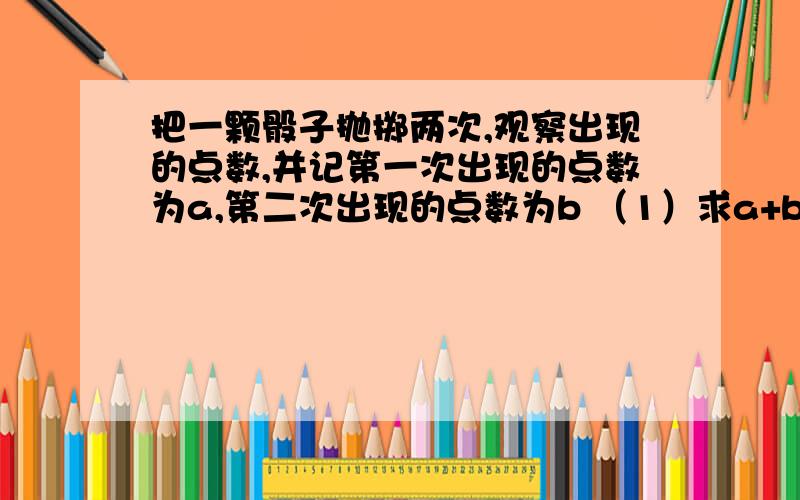 把一颗骰子抛掷两次,观察出现的点数,并记第一次出现的点数为a,第二次出现的点数为b （1）求a+b能被3整除的概率； （2）求使方程x^2-ax+b=0的概率； （3）求使方程组(x+by=3;2x+ay=2）只有整数解