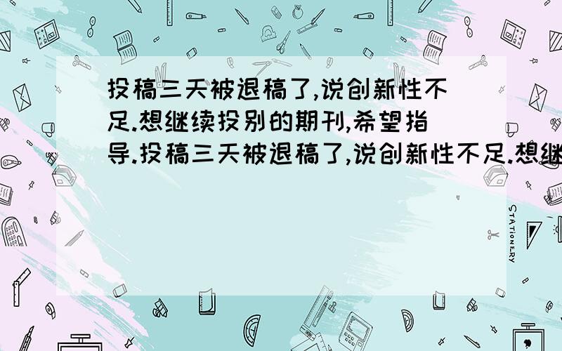 投稿三天被退稿了,说创新性不足.想继续投别的期刊,希望指导.投稿三天被退稿了,说创新性不足.想继续投别的期刊,现在找了四个期刊,计算机工程与应用、计算机工程与设计、计算机工程、