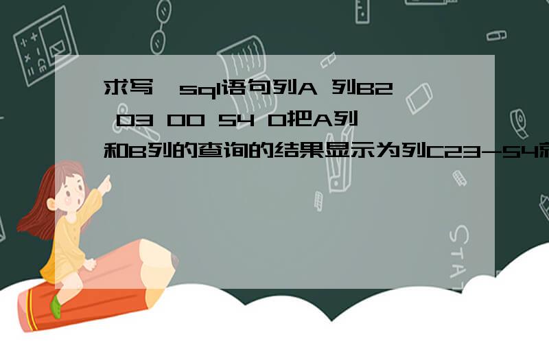 求写一sql语句列A 列B2 03 00 54 0把A列和B列的查询的结果显示为列C23-54就是A列遇0,取B列的值,并加负号