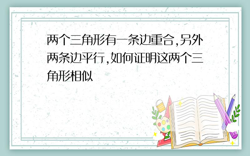 两个三角形有一条边重合,另外两条边平行,如何证明这两个三角形相似