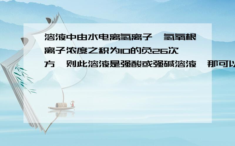 溶液中由水电离氢离子、氢氧根离子浓度之积为10的负26次方,则此溶液是强酸或强碱溶液,那可以是中性吗?若可以,那考虑离子共存时就没有此溶液本身的影响了?