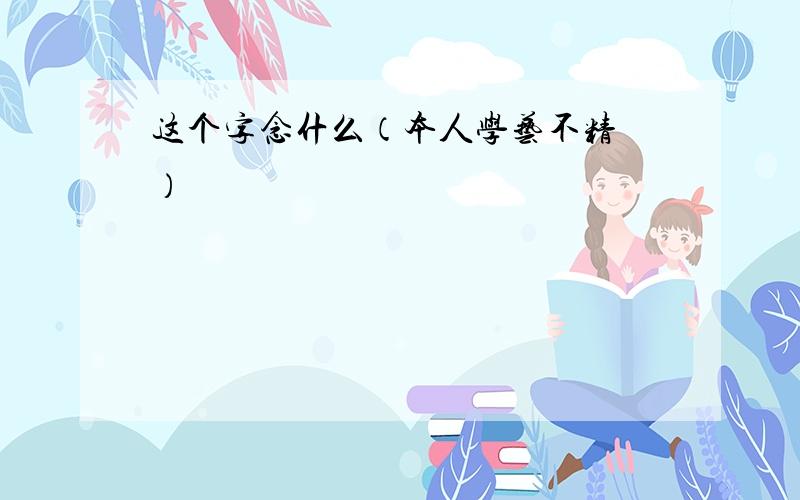 这个字念什么（本人学艺不精 ）