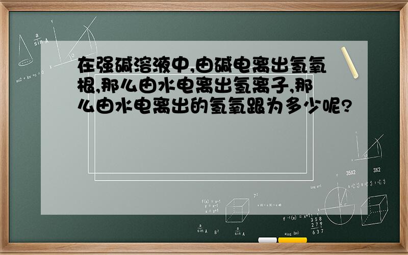 在强碱溶液中,由碱电离出氢氧根,那么由水电离出氢离子,那么由水电离出的氢氧跟为多少呢?